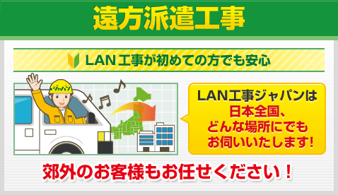 遠方派遣工事 LAN工事が初めての方でも安心 LAN工事ジャパンは 日本全国、どんな場所にでもお伺いいたします！郊外のお客様もお任せください！